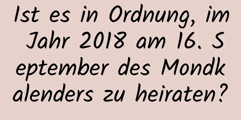 Ist es in Ordnung, im Jahr 2018 am 16. September des Mondkalenders zu heiraten?