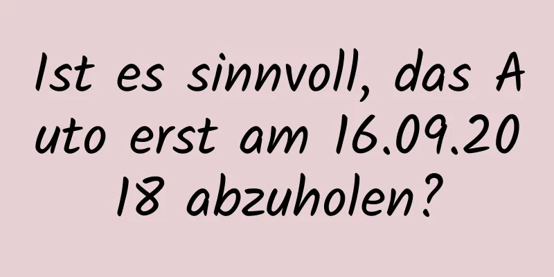 Ist es sinnvoll, das Auto erst am 16.09.2018 abzuholen?