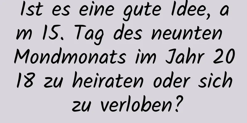 Ist es eine gute Idee, am 15. Tag des neunten Mondmonats im Jahr 2018 zu heiraten oder sich zu verloben?