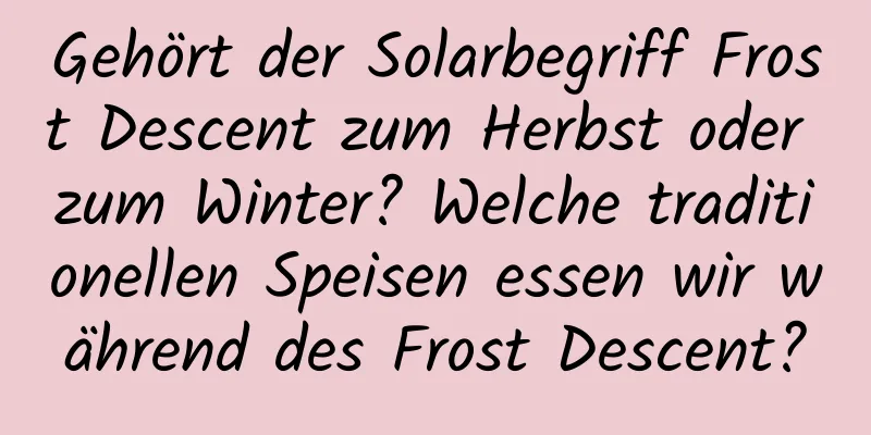 Gehört der Solarbegriff Frost Descent zum Herbst oder zum Winter? Welche traditionellen Speisen essen wir während des Frost Descent?