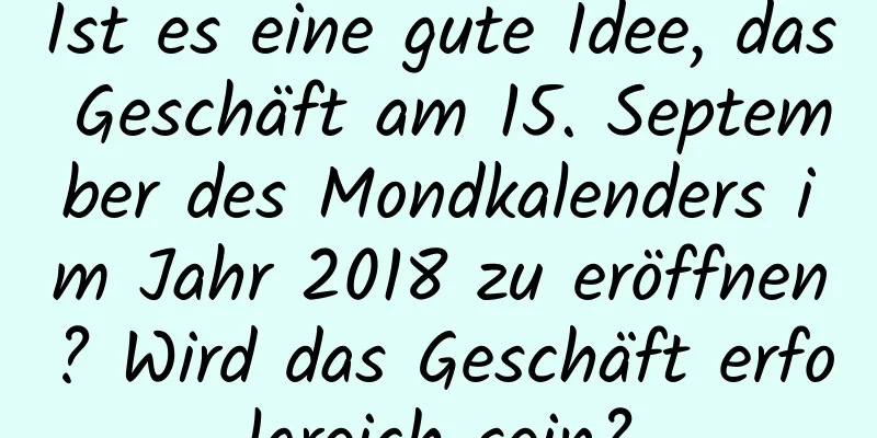 Ist es eine gute Idee, das Geschäft am 15. September des Mondkalenders im Jahr 2018 zu eröffnen? Wird das Geschäft erfolgreich sein?