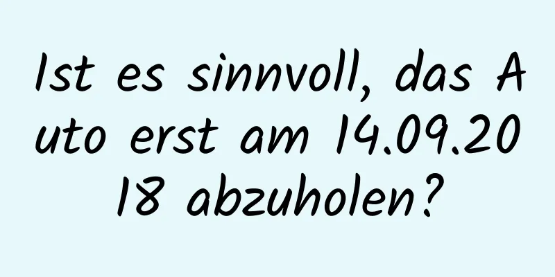 Ist es sinnvoll, das Auto erst am 14.09.2018 abzuholen?