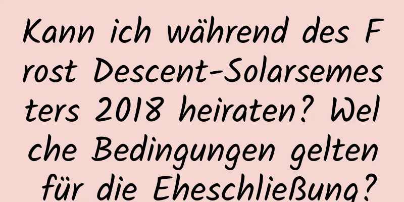 Kann ich während des Frost Descent-Solarsemesters 2018 heiraten? Welche Bedingungen gelten für die Eheschließung?