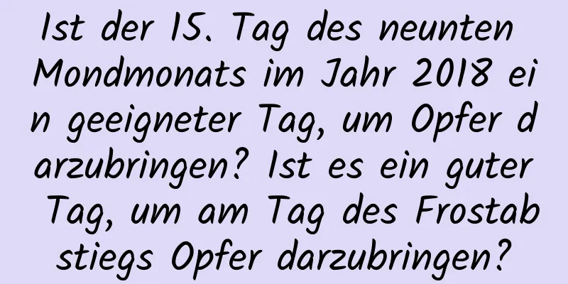 Ist der 15. Tag des neunten Mondmonats im Jahr 2018 ein geeigneter Tag, um Opfer darzubringen? Ist es ein guter Tag, um am Tag des Frostabstiegs Opfer darzubringen?