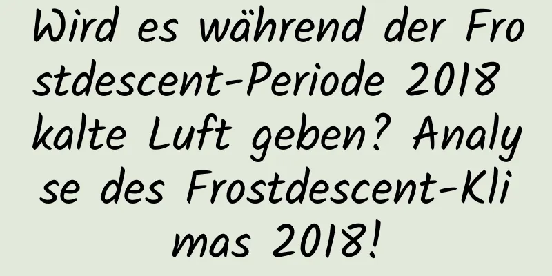 Wird es während der Frostdescent-Periode 2018 kalte Luft geben? Analyse des Frostdescent-Klimas 2018!