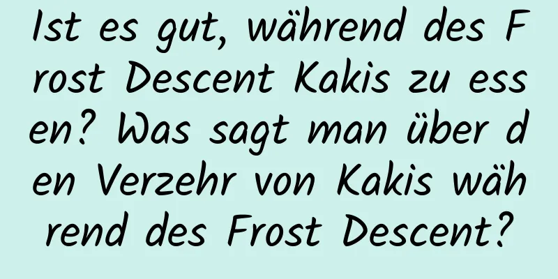 Ist es gut, während des Frost Descent Kakis zu essen? Was sagt man über den Verzehr von Kakis während des Frost Descent?