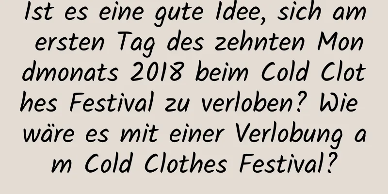 Ist es eine gute Idee, sich am ersten Tag des zehnten Mondmonats 2018 beim Cold Clothes Festival zu verloben? Wie wäre es mit einer Verlobung am Cold Clothes Festival?