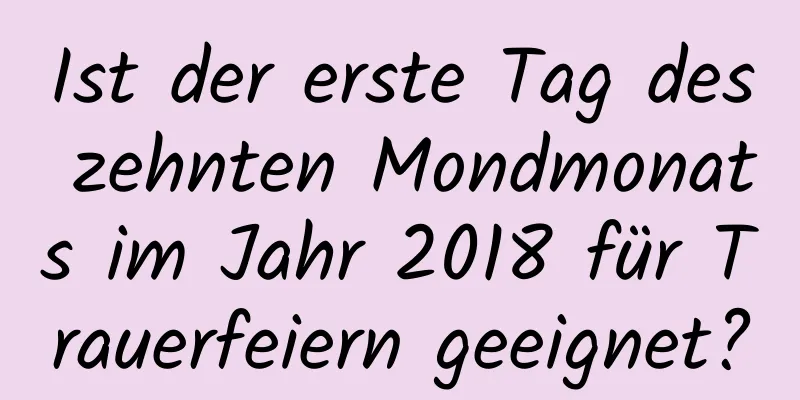 Ist der erste Tag des zehnten Mondmonats im Jahr 2018 für Trauerfeiern geeignet?