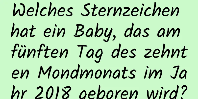 Welches Sternzeichen hat ein Baby, das am fünften Tag des zehnten Mondmonats im Jahr 2018 geboren wird?