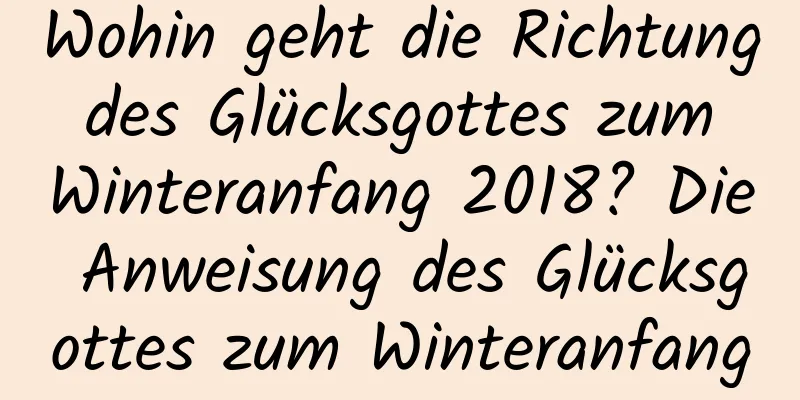 Wohin geht die Richtung des Glücksgottes zum Winteranfang 2018? Die Anweisung des Glücksgottes zum Winteranfang