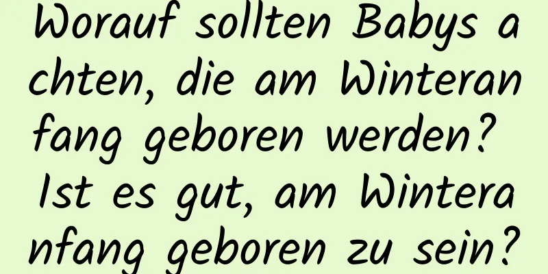 Worauf sollten Babys achten, die am Winteranfang geboren werden? Ist es gut, am Winteranfang geboren zu sein?