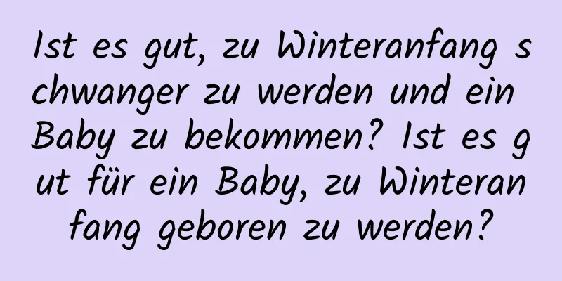 Ist es gut, zu Winteranfang schwanger zu werden und ein Baby zu bekommen? Ist es gut für ein Baby, zu Winteranfang geboren zu werden?