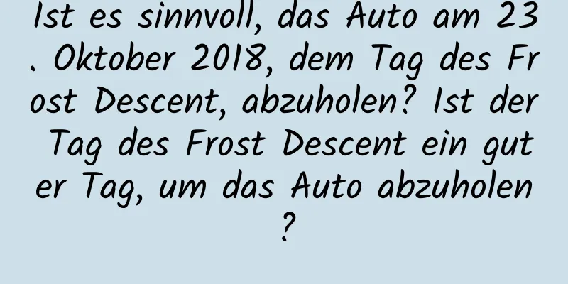 Ist es sinnvoll, das Auto am 23. Oktober 2018, dem Tag des Frost Descent, abzuholen? Ist der Tag des Frost Descent ein guter Tag, um das Auto abzuholen?