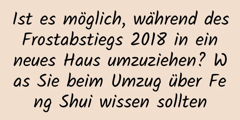 Ist es möglich, während des Frostabstiegs 2018 in ein neues Haus umzuziehen? Was Sie beim Umzug über Feng Shui wissen sollten