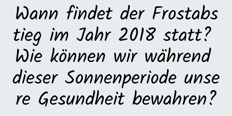 Wann findet der Frostabstieg im Jahr 2018 statt? Wie können wir während dieser Sonnenperiode unsere Gesundheit bewahren?