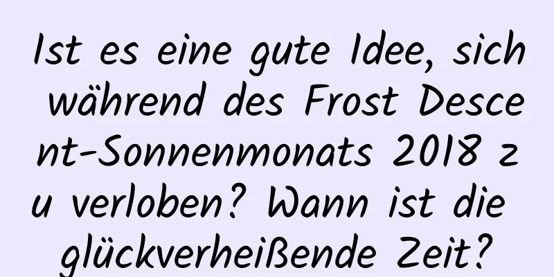 Ist es eine gute Idee, sich während des Frost Descent-Sonnenmonats 2018 zu verloben? Wann ist die glückverheißende Zeit?