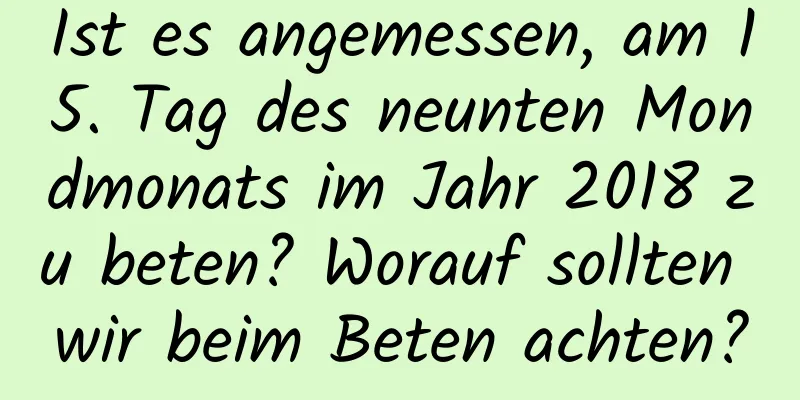 Ist es angemessen, am 15. Tag des neunten Mondmonats im Jahr 2018 zu beten? Worauf sollten wir beim Beten achten?