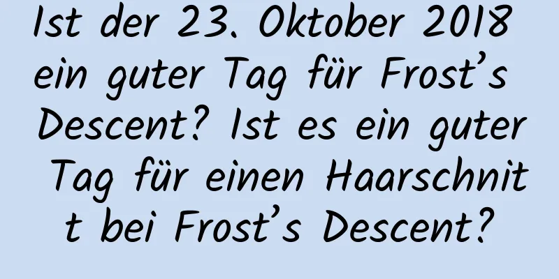 Ist der 23. Oktober 2018 ein guter Tag für Frost’s Descent? Ist es ein guter Tag für einen Haarschnitt bei Frost’s Descent?