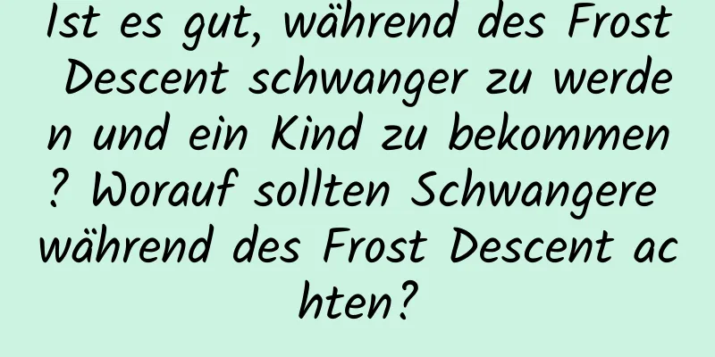 Ist es gut, während des Frost Descent schwanger zu werden und ein Kind zu bekommen? Worauf sollten Schwangere während des Frost Descent achten?