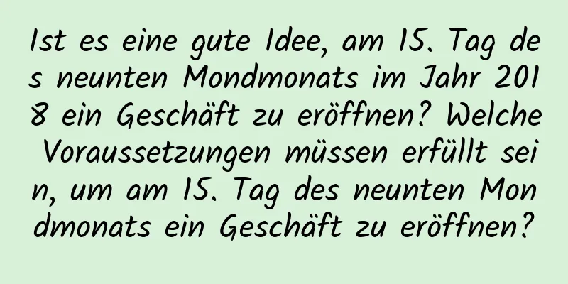 Ist es eine gute Idee, am 15. Tag des neunten Mondmonats im Jahr 2018 ein Geschäft zu eröffnen? Welche Voraussetzungen müssen erfüllt sein, um am 15. Tag des neunten Mondmonats ein Geschäft zu eröffnen?