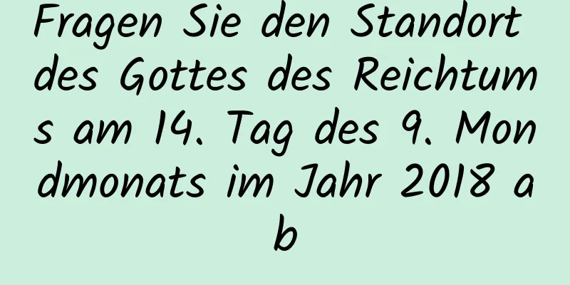 Fragen Sie den Standort des Gottes des Reichtums am 14. Tag des 9. Mondmonats im Jahr 2018 ab