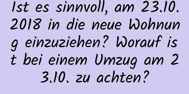 Ist es sinnvoll, am 23.10.2018 in die neue Wohnung einzuziehen? Worauf ist bei einem Umzug am 23.10. zu achten?