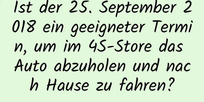 Ist der 25. September 2018 ein geeigneter Termin, um im 4S-Store das Auto abzuholen und nach Hause zu fahren?