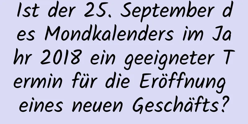 Ist der 25. September des Mondkalenders im Jahr 2018 ein geeigneter Termin für die Eröffnung eines neuen Geschäfts?