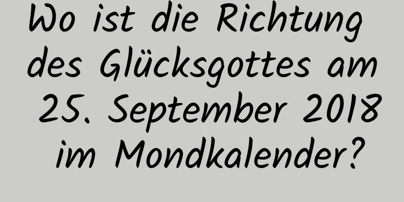 Wo ist die Richtung des Glücksgottes am 25. September 2018 im Mondkalender?