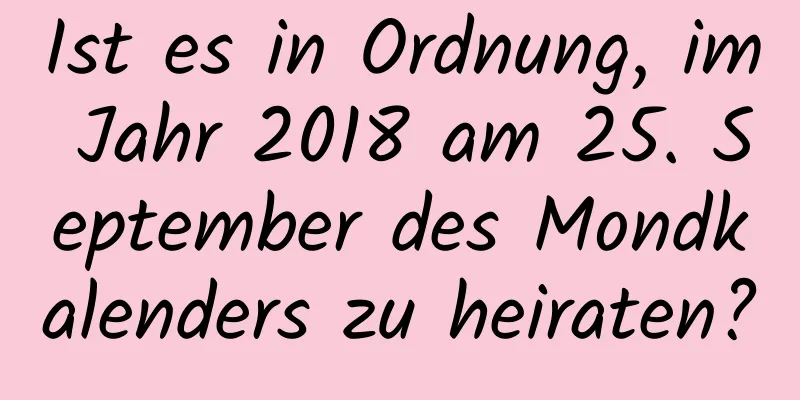 Ist es in Ordnung, im Jahr 2018 am 25. September des Mondkalenders zu heiraten?