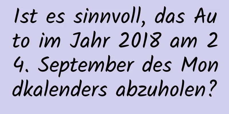 Ist es sinnvoll, das Auto im Jahr 2018 am 24. September des Mondkalenders abzuholen?