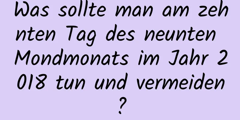 Was sollte man am zehnten Tag des neunten Mondmonats im Jahr 2018 tun und vermeiden?