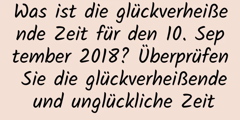 Was ist die glückverheißende Zeit für den 10. September 2018? Überprüfen Sie die glückverheißende und unglückliche Zeit