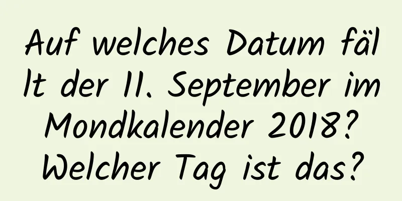 Auf welches Datum fällt der 11. September im Mondkalender 2018? Welcher Tag ist das?