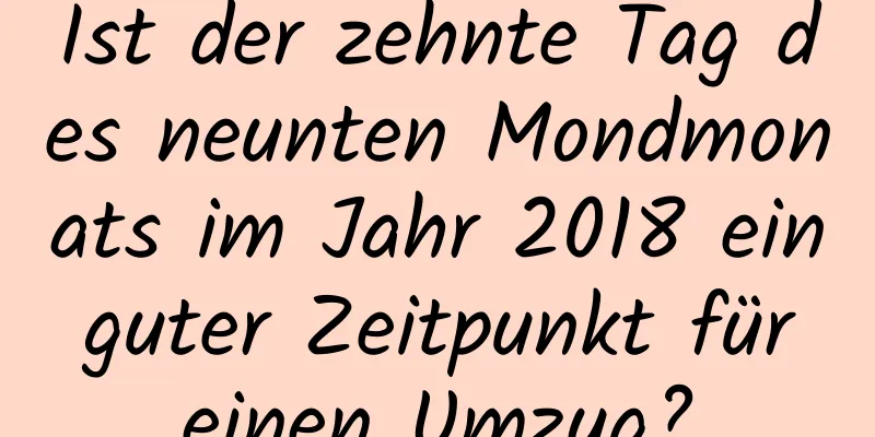 Ist der zehnte Tag des neunten Mondmonats im Jahr 2018 ein guter Zeitpunkt für einen Umzug?