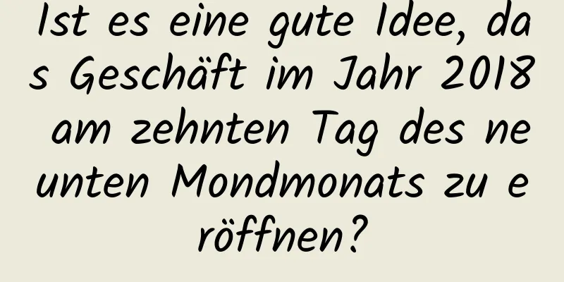 Ist es eine gute Idee, das Geschäft im Jahr 2018 am zehnten Tag des neunten Mondmonats zu eröffnen?