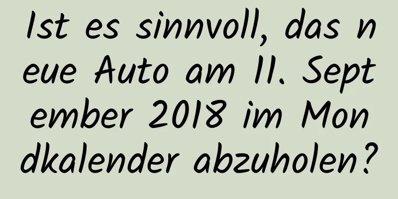 Ist es sinnvoll, das neue Auto am 11. September 2018 im Mondkalender abzuholen?