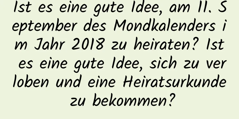 Ist es eine gute Idee, am 11. September des Mondkalenders im Jahr 2018 zu heiraten? Ist es eine gute Idee, sich zu verloben und eine Heiratsurkunde zu bekommen?