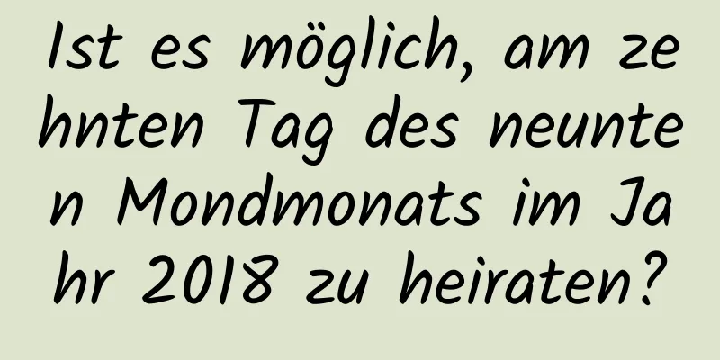 Ist es möglich, am zehnten Tag des neunten Mondmonats im Jahr 2018 zu heiraten?