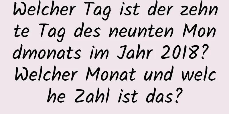 Welcher Tag ist der zehnte Tag des neunten Mondmonats im Jahr 2018? Welcher Monat und welche Zahl ist das?