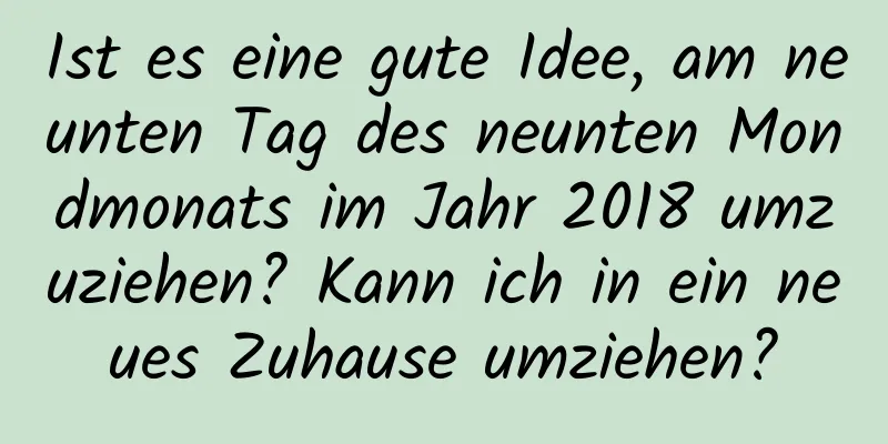 Ist es eine gute Idee, am neunten Tag des neunten Mondmonats im Jahr 2018 umzuziehen? Kann ich in ein neues Zuhause umziehen?