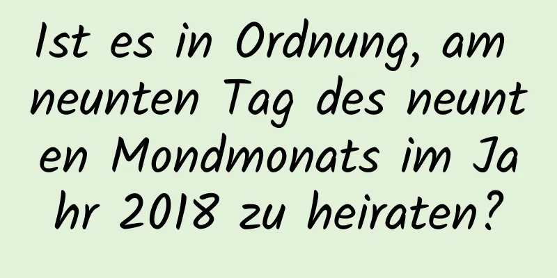 Ist es in Ordnung, am neunten Tag des neunten Mondmonats im Jahr 2018 zu heiraten?