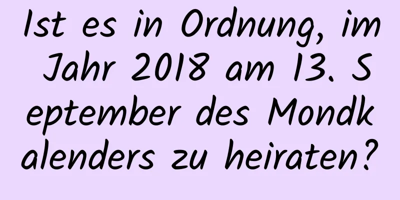 Ist es in Ordnung, im Jahr 2018 am 13. September des Mondkalenders zu heiraten?