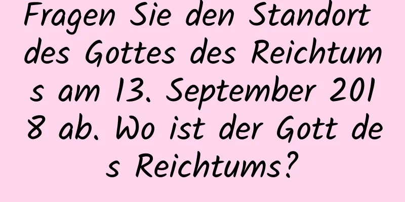 Fragen Sie den Standort des Gottes des Reichtums am 13. September 2018 ab. Wo ist der Gott des Reichtums?