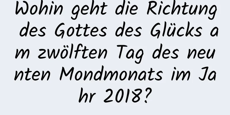 Wohin geht die Richtung des Gottes des Glücks am zwölften Tag des neunten Mondmonats im Jahr 2018?