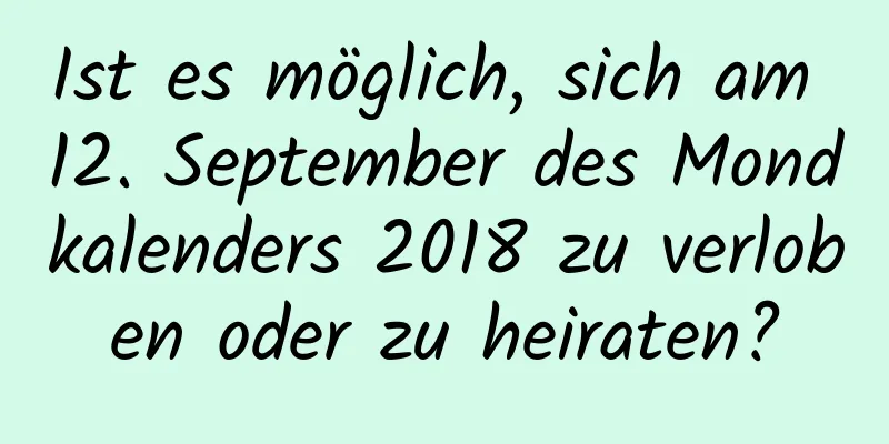 Ist es möglich, sich am 12. September des Mondkalenders 2018 zu verloben oder zu heiraten?