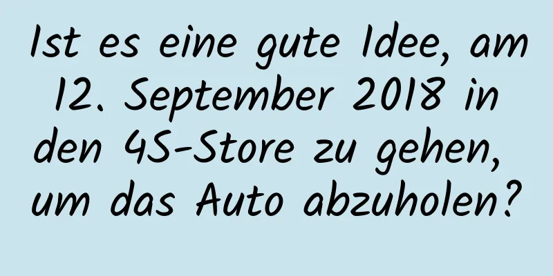 Ist es eine gute Idee, am 12. September 2018 in den 4S-Store zu gehen, um das Auto abzuholen?