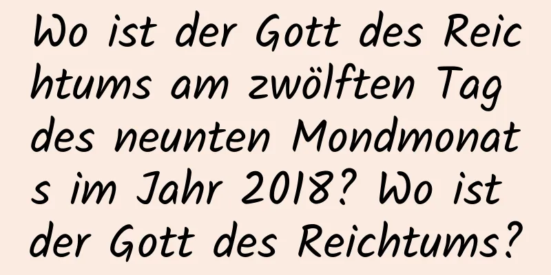 Wo ist der Gott des Reichtums am zwölften Tag des neunten Mondmonats im Jahr 2018? Wo ist der Gott des Reichtums?