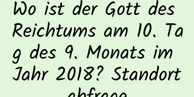 Wo ist der Gott des Reichtums am 10. Tag des 9. Monats im Jahr 2018? Standortabfrage