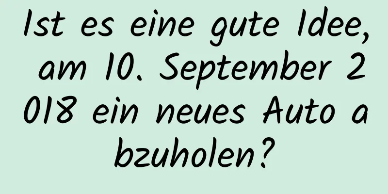 Ist es eine gute Idee, am 10. September 2018 ein neues Auto abzuholen?